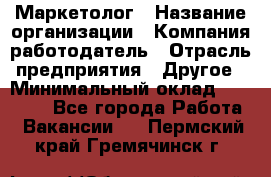 Маркетолог › Название организации ­ Компания-работодатель › Отрасль предприятия ­ Другое › Минимальный оклад ­ 27 000 - Все города Работа » Вакансии   . Пермский край,Гремячинск г.